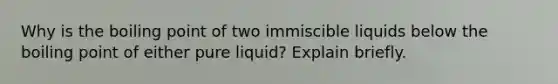 Why is the boiling point of two immiscible liquids below the boiling point of either pure liquid? Explain briefly.