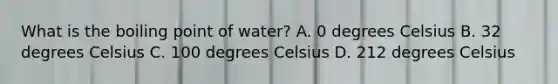 What is the boiling point of water? A. 0 degrees Celsius B. 32 degrees Celsius C. 100 degrees Celsius D. 212 degrees Celsius