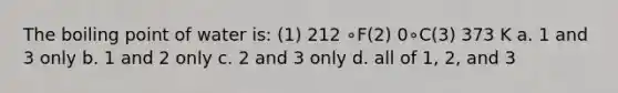 The boiling point of water is: (1) 212 ∘F(2) 0∘C(3) 373 K a. 1 and 3 only b. 1 and 2 only c. 2 and 3 only d. all of 1, 2, and 3