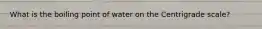 What is the boiling point of water on the Centrigrade scale?