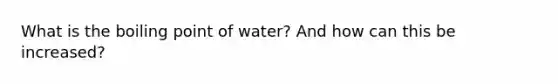 What is the boiling point of water? And how can this be increased?