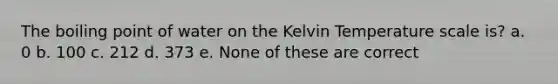 The boiling point of water on the Kelvin Temperature scale is? a. 0 b. 100 c. 212 d. 373 e. None of these are correct