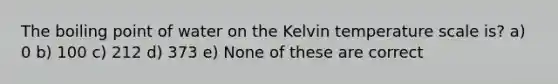 The boiling point of water on the Kelvin temperature scale is? a) 0 b) 100 c) 212 d) 373 e) None of these are correct