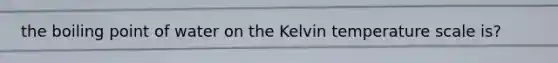 the boiling point of water on the Kelvin temperature scale is?