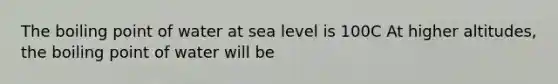 The boiling point of water at sea level is 100C At higher altitudes, the boiling point of water will be