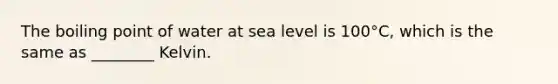 The boiling point of water at sea level is 100°C, which is the same as ________ Kelvin.