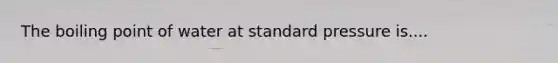 The boiling point of water at standard pressure is....