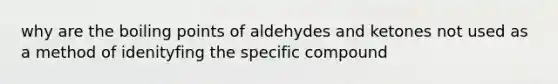 why are the boiling points of aldehydes and ketones not used as a method of idenityfing the specific compound