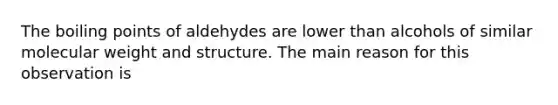 The boiling points of aldehydes are lower than alcohols of similar molecular weight and structure. The main reason for this observation is