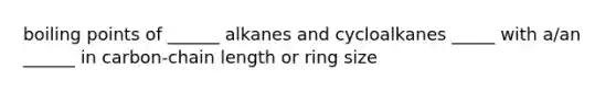 boiling points of ______ alkanes and cycloalkanes _____ with a/an ______ in carbon-chain length or ring size