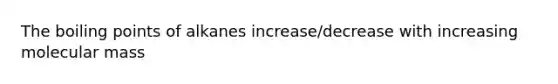 The boiling points of alkanes increase/decrease with increasing molecular mass