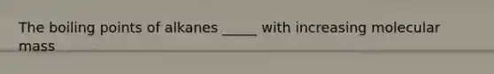 The boiling points of alkanes _____ with increasing molecular mass
