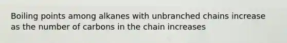 Boiling points among alkanes with unbranched chains increase as the number of carbons in the chain increases