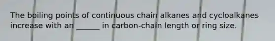 The boiling points of continuous chain alkanes and cycloalkanes increase with an ______ in carbon-chain length or ring size.