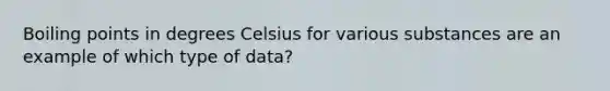 Boiling points in degrees Celsius for various substances are an example of which type of data?