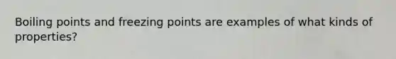 Boiling points and freezing points are examples of what kinds of properties?