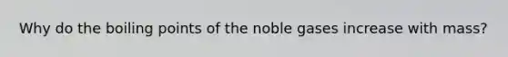 Why do the boiling points of the noble gases increase with mass?
