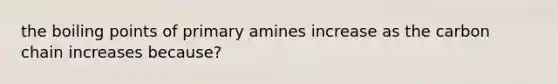 the boiling points of primary amines increase as the carbon chain increases because?