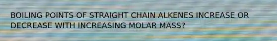 BOILING POINTS OF STRAIGHT CHAIN ALKENES INCREASE OR DECREASE WITH INCREASING MOLAR MASS?