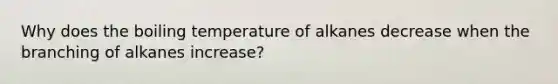 Why does the boiling temperature of alkanes decrease when the branching of alkanes increase?