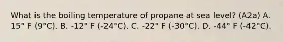 What is the boiling temperature of propane at sea level? (A2a) A. 15° F (9°C). B. -12° F (-24°C). C. -22° F (-30°C). D. -44° F (-42°C).