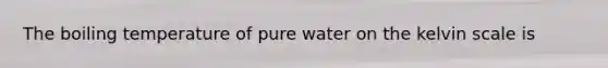 The boiling temperature of pure water on the kelvin scale is