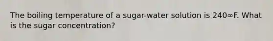 The boiling temperature of a sugar-water solution is 240∞F. What is the sugar concentration?