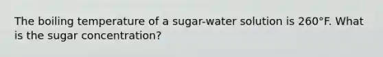 The boiling temperature of a sugar-water solution is 260°F. What is the sugar concentration?