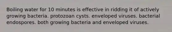 Boiling water for 10 minutes is effective in ridding it of actively growing bacteria. protozoan cysts. enveloped viruses. bacterial endospores. both growing bacteria and enveloped viruses.