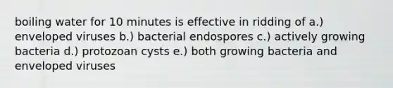 boiling water for 10 minutes is effective in ridding of a.) enveloped viruses b.) bacterial endospores c.) actively growing bacteria d.) protozoan cysts e.) both growing bacteria and enveloped viruses