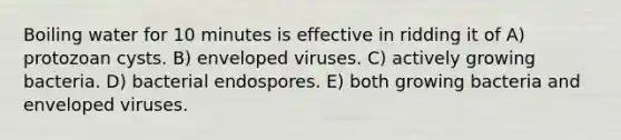 Boiling water for 10 minutes is effective in ridding it of A) protozoan cysts. B) enveloped viruses. C) actively growing bacteria. D) bacterial endospores. E) both growing bacteria and enveloped viruses.