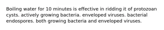 Boiling water for 10 minutes is effective in ridding it of protozoan cysts. actively growing bacteria. enveloped viruses. bacterial endospores. both growing bacteria and enveloped viruses.