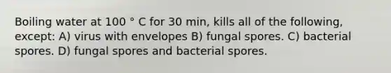 Boiling water at 100 ° C for 30 min, kills all of the following, except: A) virus with envelopes B) fungal spores. C) bacterial spores. D) fungal spores and bacterial spores.