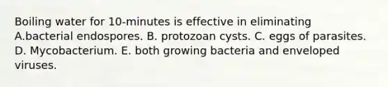 Boiling water for 10-minutes is effective in eliminating A.bacterial endospores. B. protozoan cysts. C. eggs of parasites. D. Mycobacterium. E. both growing bacteria and enveloped viruses.