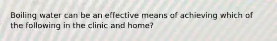 Boiling water can be an effective means of achieving which of the following in the clinic and home?