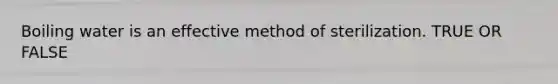 Boiling water is an effective method of sterilization. TRUE OR FALSE