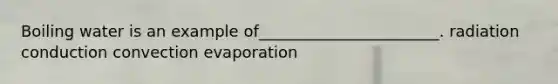 Boiling water is an example of_______________________. radiation conduction convection evaporation