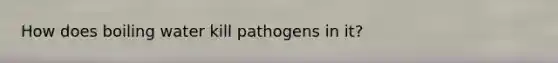 How does boiling water kill pathogens in it?