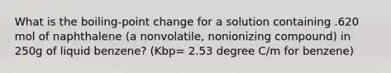 What is the boiling-point change for a solution containing .620 mol of naphthalene (a nonvolatile, nonionizing compound) in 250g of liquid benzene? (Kbp= 2.53 degree C/m for benzene)