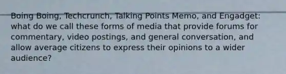 Boing Boing, Techcrunch, Talking Points Memo, and Engadget: what do we call these forms of media that provide forums for commentary, video postings, and general conversation, and allow average citizens to express their opinions to a wider audience?