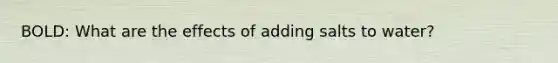 BOLD: What are the effects of adding salts to water?