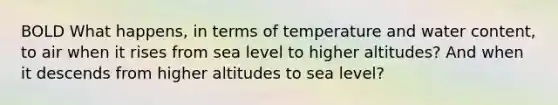 BOLD What happens, in terms of temperature and water content, to air when it rises from sea level to higher altitudes? And when it descends from higher altitudes to sea level?