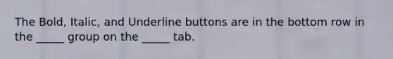 The Bold, Italic, and Underline buttons are in the bottom row in the _____ group on the _____ tab.