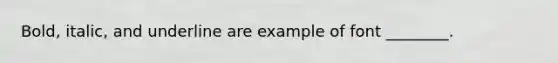 Bold, italic, and underline are example of font ________.