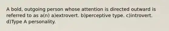 A bold, outgoing person whose attention is directed outward is referred to as a(n) a)extrovert. b)perceptive type. c)introvert. d)Type A personality.