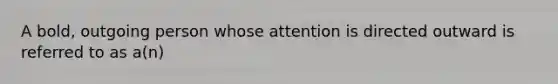 A bold, outgoing person whose attention is directed outward is referred to as a(n)