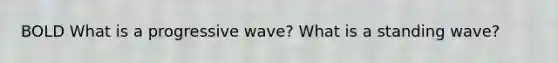 BOLD What is a progressive wave? What is a standing wave?