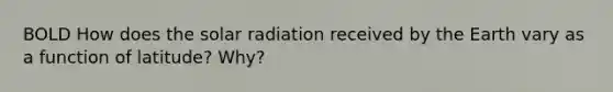 BOLD How does the solar radiation received by the Earth vary as a function of latitude? Why?