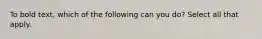 To bold text, which of the following can you do? Select all that apply.