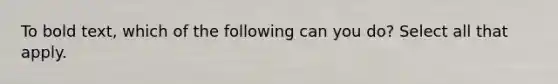 To bold text, which of the following can you do? Select all that apply.